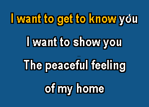 I want to get to know ydu

Iwant to show you

The peaceful feeling

of my home