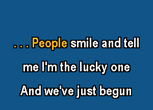 . . . People smile and tell

me I'm the lucky one

And we've just begun