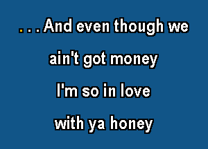 ...And even though we
ain't got money

I'm so in love

with ya honey