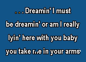 ...Dreamin' I must

be dreamin' or am I really

Iyin' here with you baby

you take rue in your armg