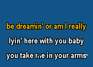 be dreamin' or am I really

lyin' here with you baby

you take me in your arms