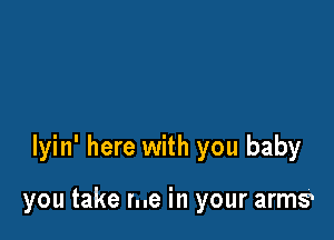 lyin' here with you baby

you take me in your arms