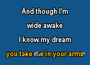 And though I'm
wide awake

I know my dream

you take me in your arms