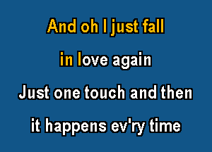 And oh Ijust fall
in love again

Just one touch and then

it happens ev'ry time