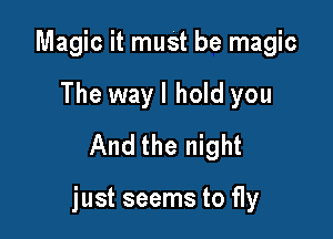 Magic it must be magic
The wayl hold you
And the night

just seems to fly