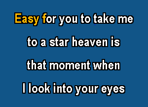 Easy for you to take me
to a star heaven is

that moment when

I look into your eyes