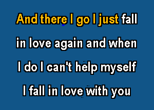 And there I go I just fall

in love again and when

I do I can't help myself

lfall in love with you