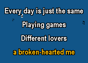 Everyjay is just the same

Playing games
Different lovers

3 broken-hearted me