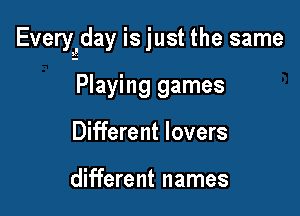 Everyjay is just the same

Playing games
Different lovers

different names