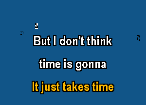 But I don't think

time is gonna

It just takes time