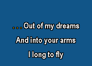 . . . Out of my dreams

And into your arms

I long to fly