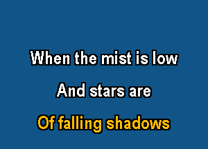 When the mist is low

And stars are

0f falling shadows