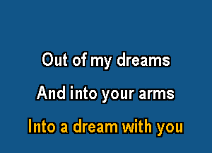 Out of my dreams

And into your arms

Into a dream with you