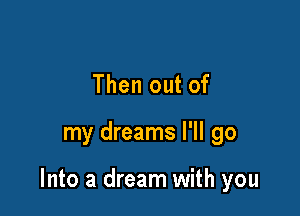 Then out of

my dreams I'll go

Into a dream with you