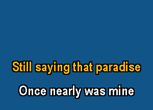 Still saying that paradise

Once nearly was mine