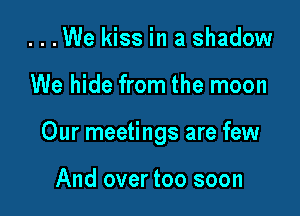 ...We kiss in a shadow

We hide from the moon

Our meetings are few

And over too soon