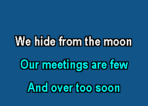 We hide from the moon

Our meetings are few

And over too soon