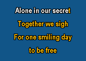 Alone in our secret

Together we sigh

For one smiling day

to be free
