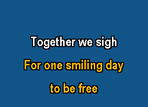 Together we sigh

For one smiling day

to be free