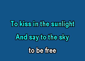 To kiss in the sunlight

And say to the sky

to be free