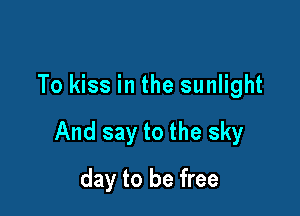 To kiss in the sunlight

And say to the sky

day to be free