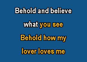 Behold and believe

what you see

Behold how my

lover loves me