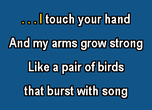 ...ltouch your hand
And my arms grow strong

Like a pair of birds

that burst with song
