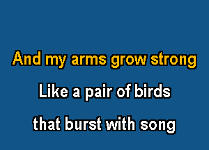 And my arms grow strong

Like a pair of birds

that burst with song