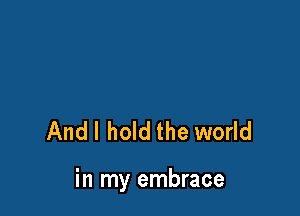 Andl hold the world

in my embrace