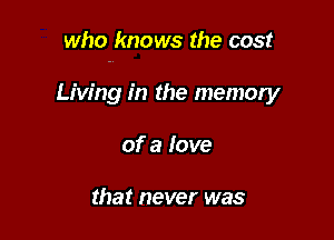 who knows the cost

Living in the memory
of a love

that never was