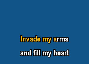Invade my arms

and fill my heart