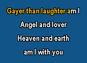 Gayerthan laughter am I

Angel and lover
Heaven and earth

am I with you