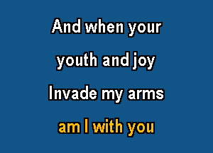 And when your

youth andjoy

Invade my arms

am I with you