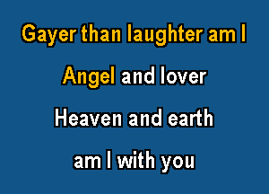 Gayerthan laughter am I

Angel and lover
Heaven and earth

am I with you