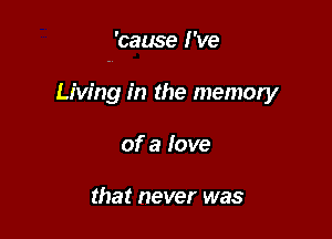 'cause I 've

Living in the memory
of a love

that never was