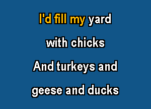 I'd fill my yard
with chicks

And turkeys and

geese and ducks