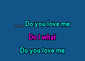 ...Do you love me

Do you love me