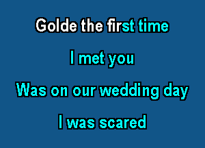 Golde the first time

I met you

Was on our wedding day

l was scared