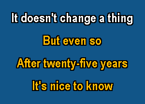 It doesn't change a thing

But even so

After twenty-five years

It's nice to know