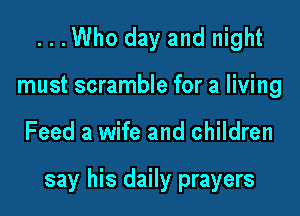 ...Who day and night
must scramble for a living

Feed a wife and children

say his daily prayers