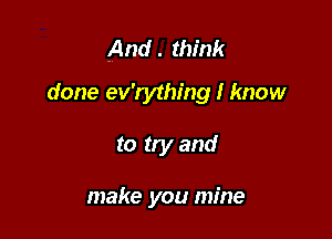 And . think

done ev'rything I know

to try and

make you mine