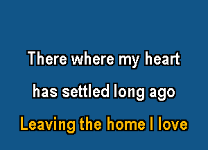 There where my heart

has settled long ago

Leaving the home I love