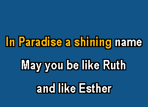 In Paradise a shining name

May you be like Ruth
and like Esther