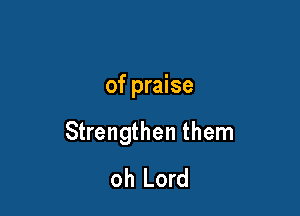 of praise

Strengthen them
oh Lord