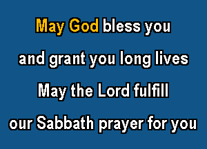May God bless you

and grant you long lives

May the Lord fulfill

our Sabbath prayer for you