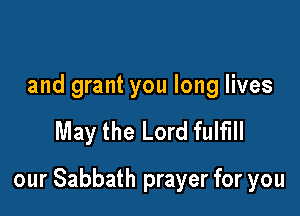 and grant you long lives

May the Lord fulfill

our Sabbath prayer for you