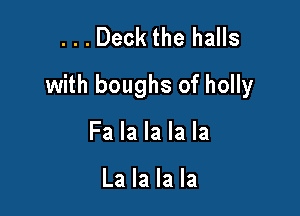 . . . Deck the halls
with boughs of holly

Fa la la la la

La la la la