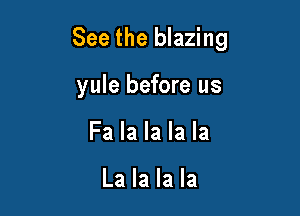 See the blazing

yule before us
Fa la la la la

La la la la