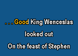 . . . Good King Wenceslas

looked out

On the feast of Stephen