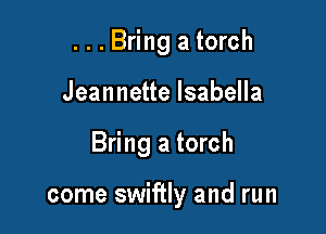 ...Bring a torch
Jeannette Isabella

Bring a torch

come swiftly and run